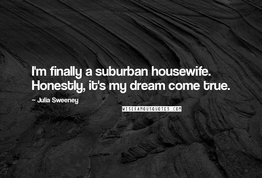 Julia Sweeney Quotes: I'm finally a suburban housewife. Honestly, it's my dream come true.