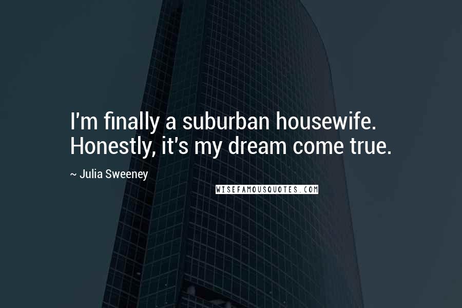 Julia Sweeney Quotes: I'm finally a suburban housewife. Honestly, it's my dream come true.