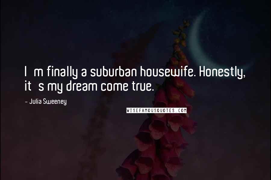Julia Sweeney Quotes: I'm finally a suburban housewife. Honestly, it's my dream come true.