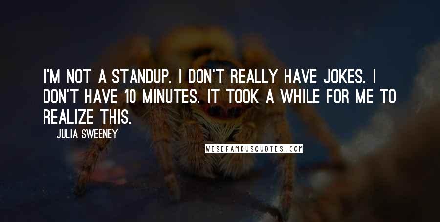 Julia Sweeney Quotes: I'm not a standup. I don't really have jokes. I don't have 10 minutes. It took a while for me to realize this.