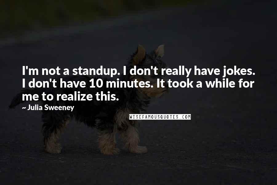 Julia Sweeney Quotes: I'm not a standup. I don't really have jokes. I don't have 10 minutes. It took a while for me to realize this.