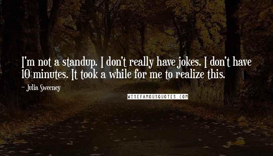 Julia Sweeney Quotes: I'm not a standup. I don't really have jokes. I don't have 10 minutes. It took a while for me to realize this.