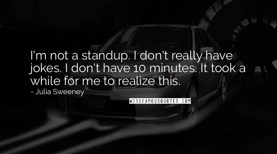 Julia Sweeney Quotes: I'm not a standup. I don't really have jokes. I don't have 10 minutes. It took a while for me to realize this.
