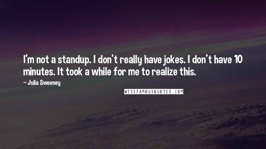 Julia Sweeney Quotes: I'm not a standup. I don't really have jokes. I don't have 10 minutes. It took a while for me to realize this.