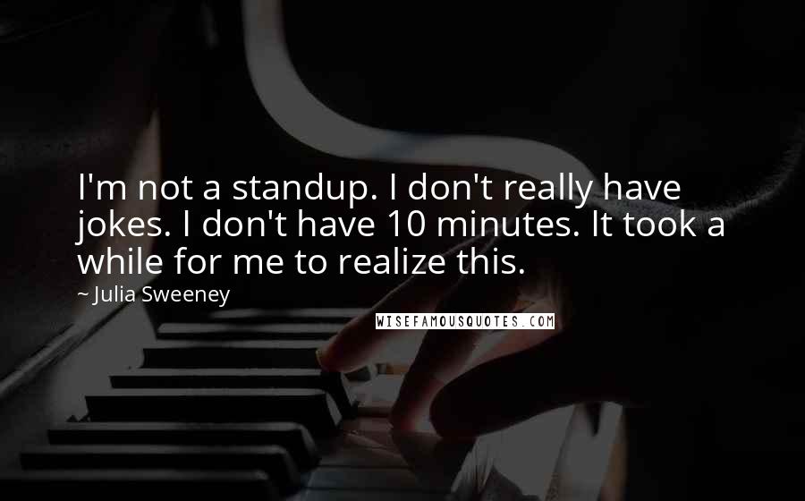 Julia Sweeney Quotes: I'm not a standup. I don't really have jokes. I don't have 10 minutes. It took a while for me to realize this.