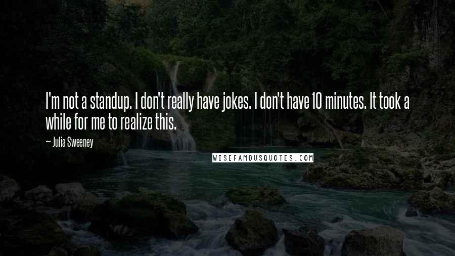 Julia Sweeney Quotes: I'm not a standup. I don't really have jokes. I don't have 10 minutes. It took a while for me to realize this.