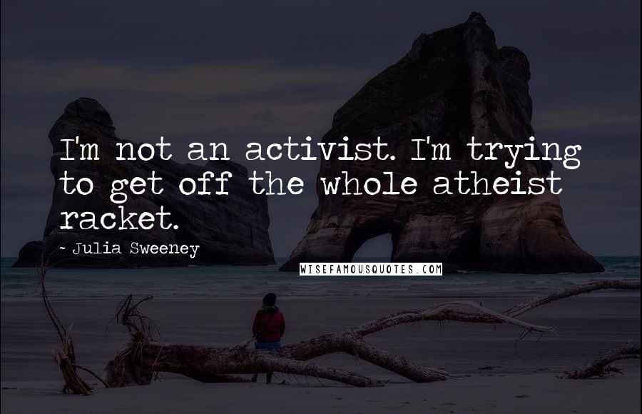 Julia Sweeney Quotes: I'm not an activist. I'm trying to get off the whole atheist racket.