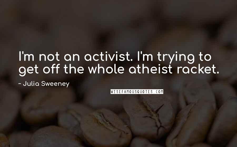 Julia Sweeney Quotes: I'm not an activist. I'm trying to get off the whole atheist racket.