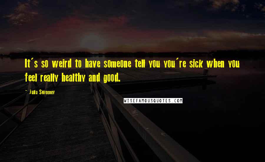 Julia Sweeney Quotes: It's so weird to have someone tell you you're sick when you feel really healthy and good.