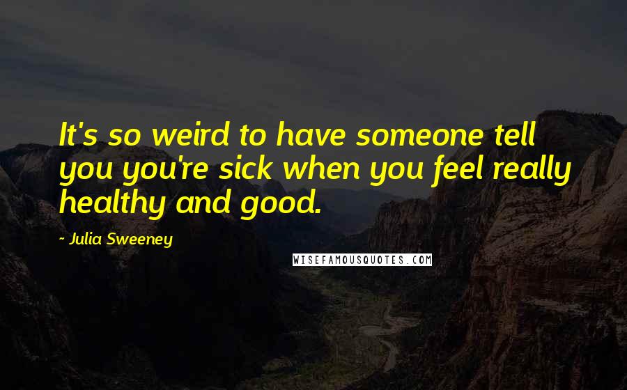 Julia Sweeney Quotes: It's so weird to have someone tell you you're sick when you feel really healthy and good.