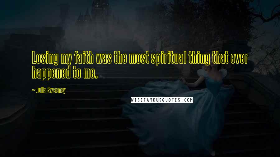 Julia Sweeney Quotes: Losing my faith was the most spiritual thing that ever happened to me.