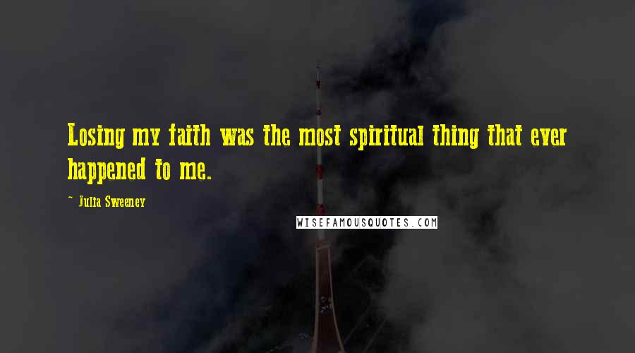 Julia Sweeney Quotes: Losing my faith was the most spiritual thing that ever happened to me.