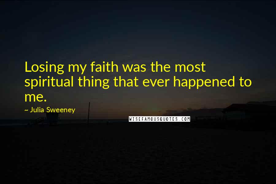 Julia Sweeney Quotes: Losing my faith was the most spiritual thing that ever happened to me.