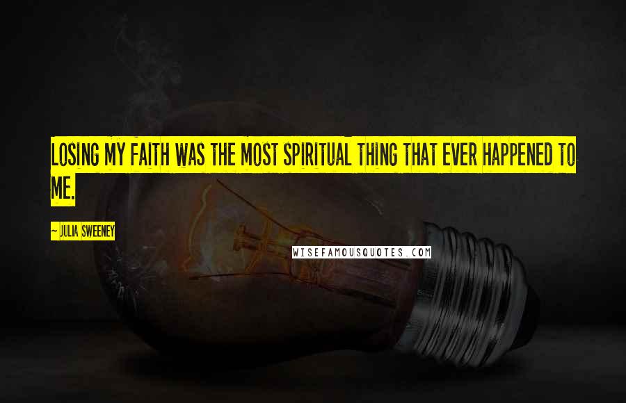 Julia Sweeney Quotes: Losing my faith was the most spiritual thing that ever happened to me.