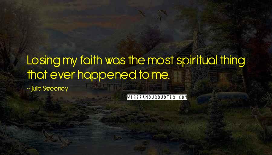 Julia Sweeney Quotes: Losing my faith was the most spiritual thing that ever happened to me.