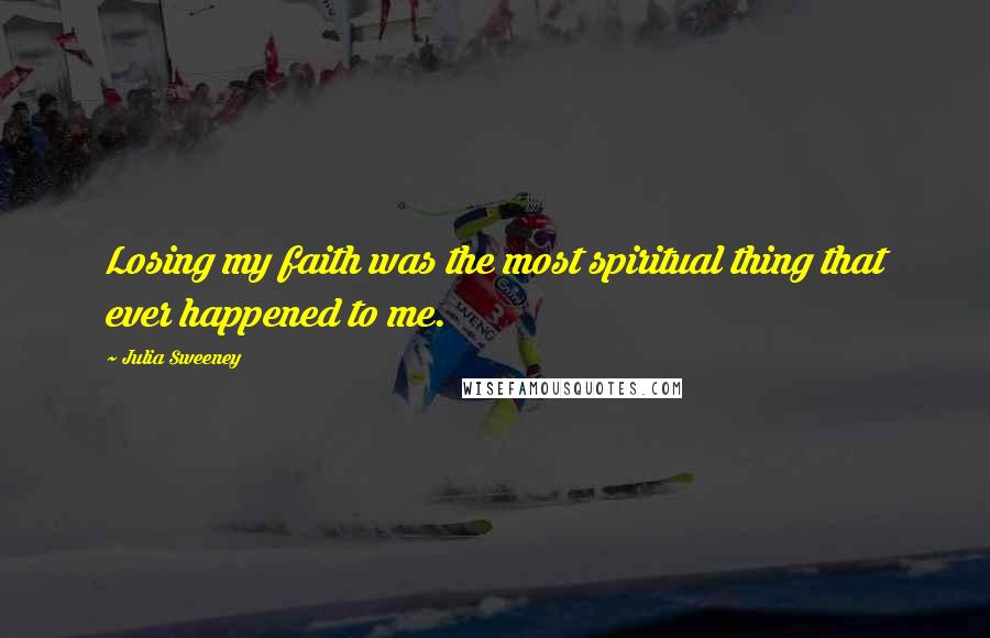 Julia Sweeney Quotes: Losing my faith was the most spiritual thing that ever happened to me.