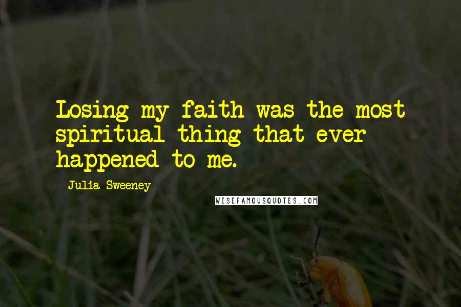 Julia Sweeney Quotes: Losing my faith was the most spiritual thing that ever happened to me.