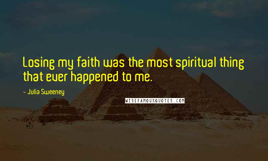 Julia Sweeney Quotes: Losing my faith was the most spiritual thing that ever happened to me.
