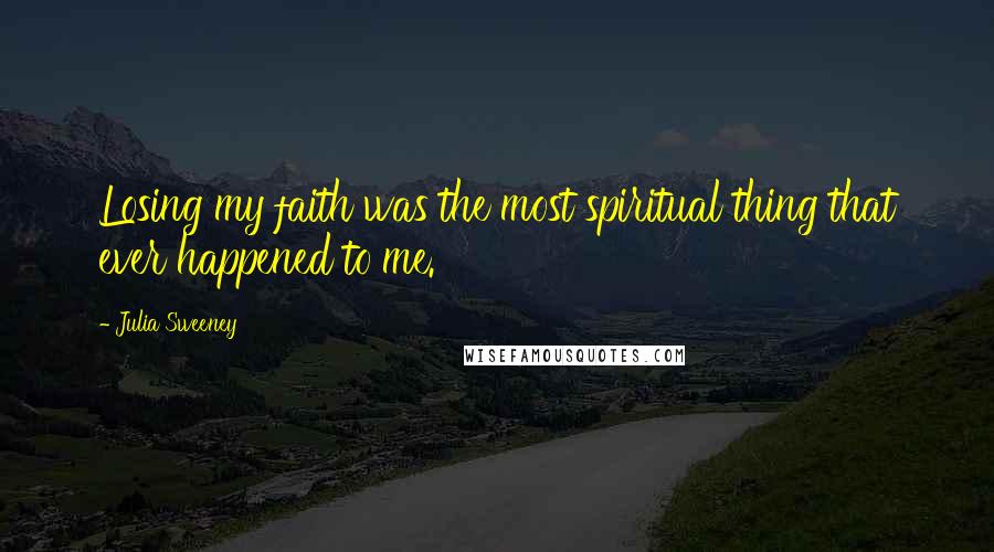 Julia Sweeney Quotes: Losing my faith was the most spiritual thing that ever happened to me.