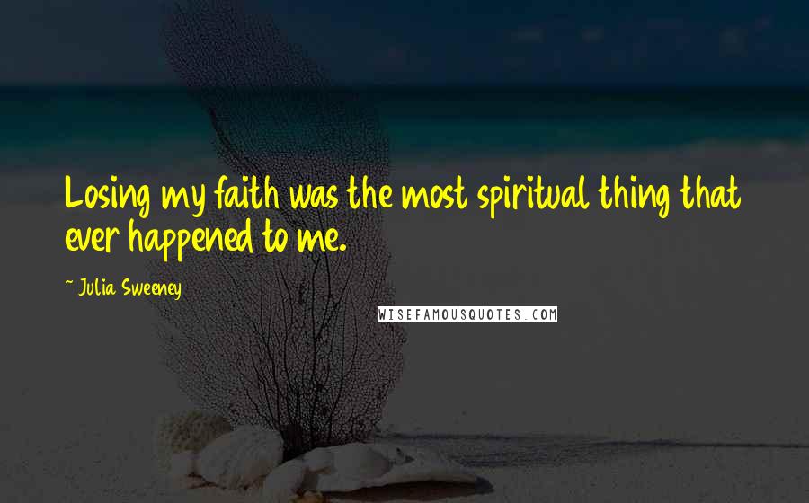 Julia Sweeney Quotes: Losing my faith was the most spiritual thing that ever happened to me.