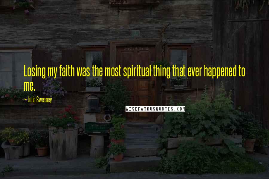 Julia Sweeney Quotes: Losing my faith was the most spiritual thing that ever happened to me.