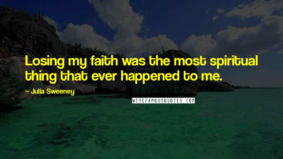 Julia Sweeney Quotes: Losing my faith was the most spiritual thing that ever happened to me.