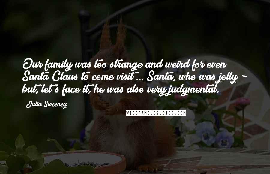 Julia Sweeney Quotes: Our family was too strange and weird for even Santa Claus to come visit ... Santa, who was jolly - but, let's face it, he was also very judgmental.