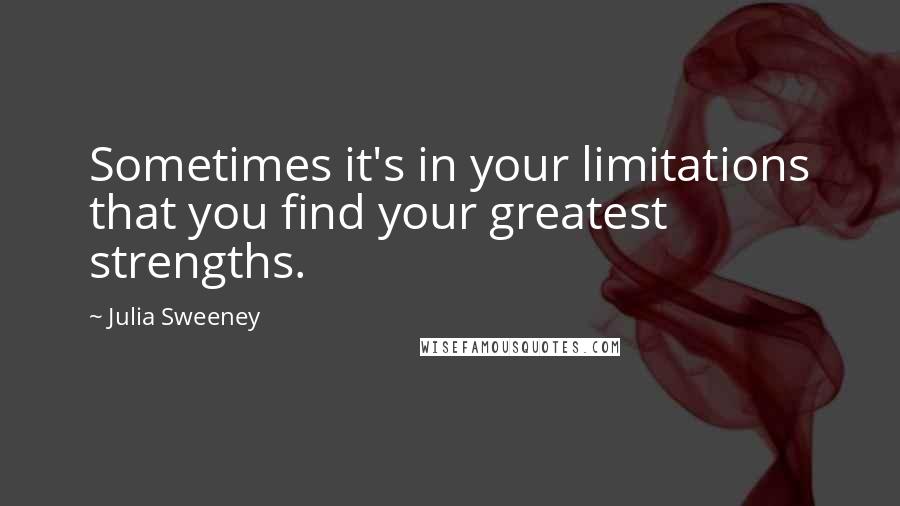 Julia Sweeney Quotes: Sometimes it's in your limitations that you find your greatest strengths.