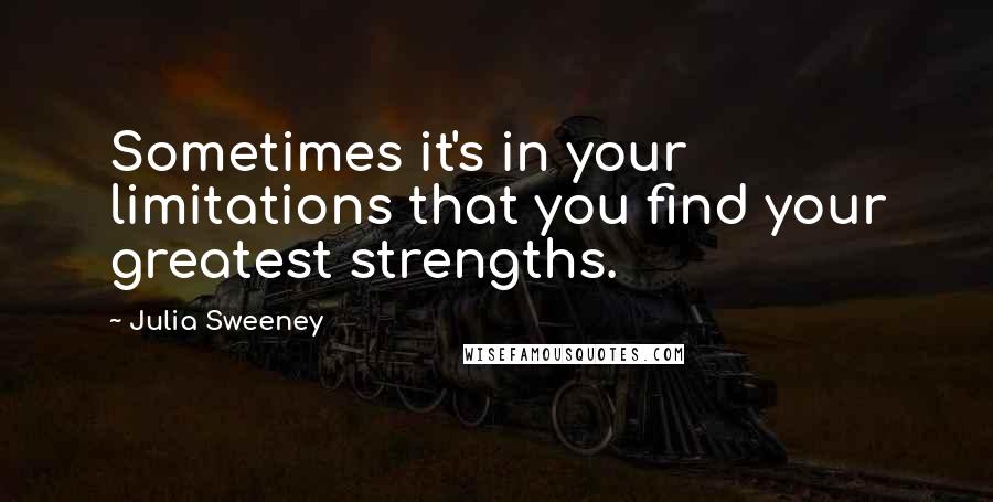 Julia Sweeney Quotes: Sometimes it's in your limitations that you find your greatest strengths.