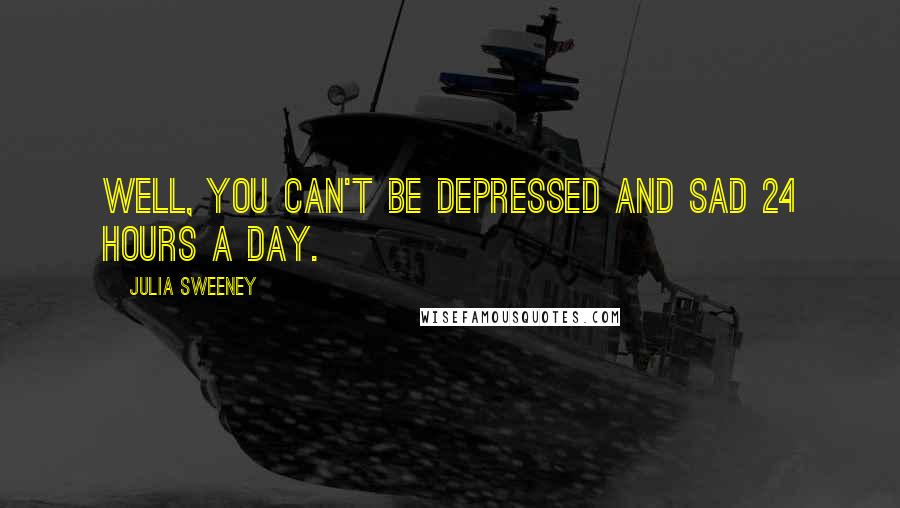 Julia Sweeney Quotes: Well, you can't be depressed and sad 24 hours a day.