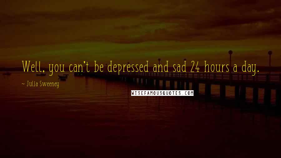 Julia Sweeney Quotes: Well, you can't be depressed and sad 24 hours a day.