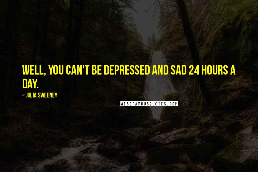 Julia Sweeney Quotes: Well, you can't be depressed and sad 24 hours a day.