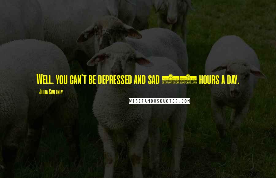 Julia Sweeney Quotes: Well, you can't be depressed and sad 24 hours a day.