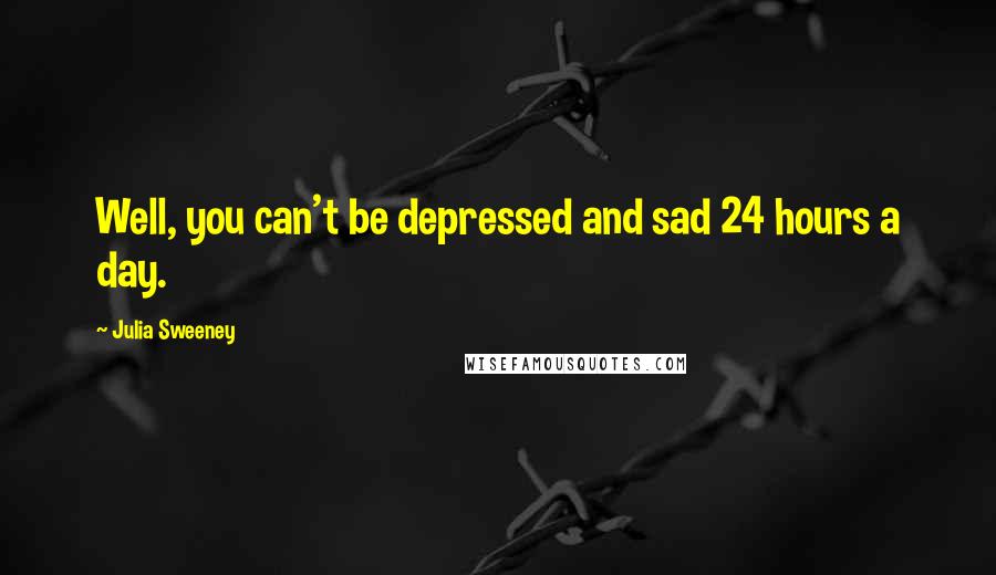 Julia Sweeney Quotes: Well, you can't be depressed and sad 24 hours a day.