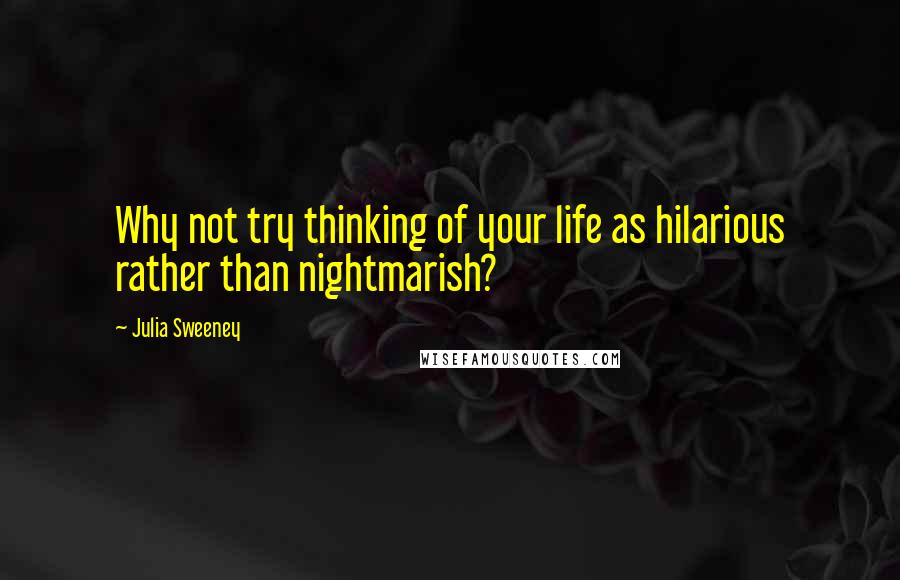 Julia Sweeney Quotes: Why not try thinking of your life as hilarious rather than nightmarish?
