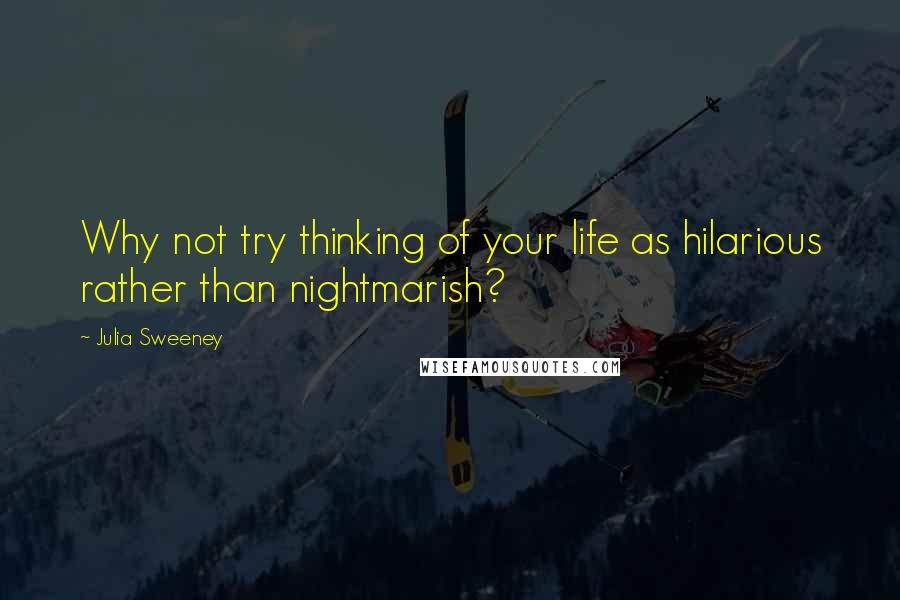 Julia Sweeney Quotes: Why not try thinking of your life as hilarious rather than nightmarish?
