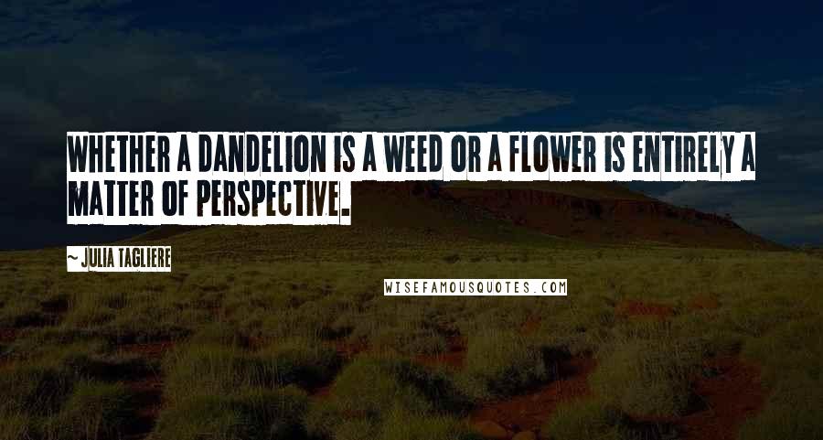 Julia Tagliere Quotes: Whether a dandelion is a weed or a flower is entirely a matter of perspective.