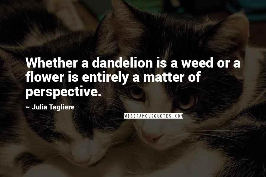 Julia Tagliere Quotes: Whether a dandelion is a weed or a flower is entirely a matter of perspective.