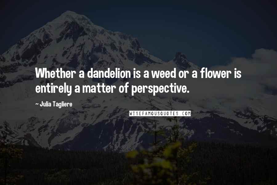 Julia Tagliere Quotes: Whether a dandelion is a weed or a flower is entirely a matter of perspective.