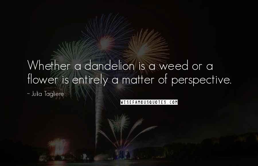 Julia Tagliere Quotes: Whether a dandelion is a weed or a flower is entirely a matter of perspective.