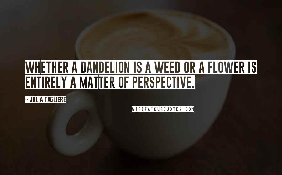 Julia Tagliere Quotes: Whether a dandelion is a weed or a flower is entirely a matter of perspective.