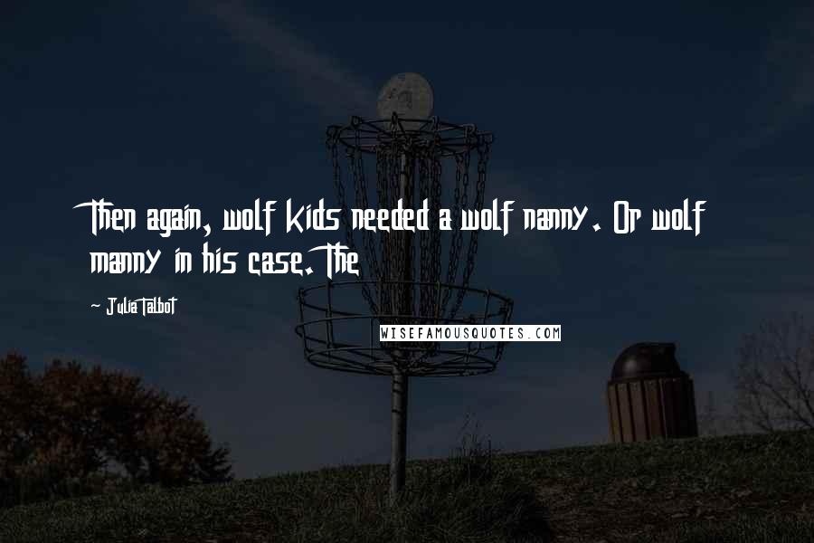 Julia Talbot Quotes: Then again, wolf kids needed a wolf nanny. Or wolf manny in his case. The