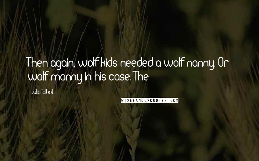 Julia Talbot Quotes: Then again, wolf kids needed a wolf nanny. Or wolf manny in his case. The