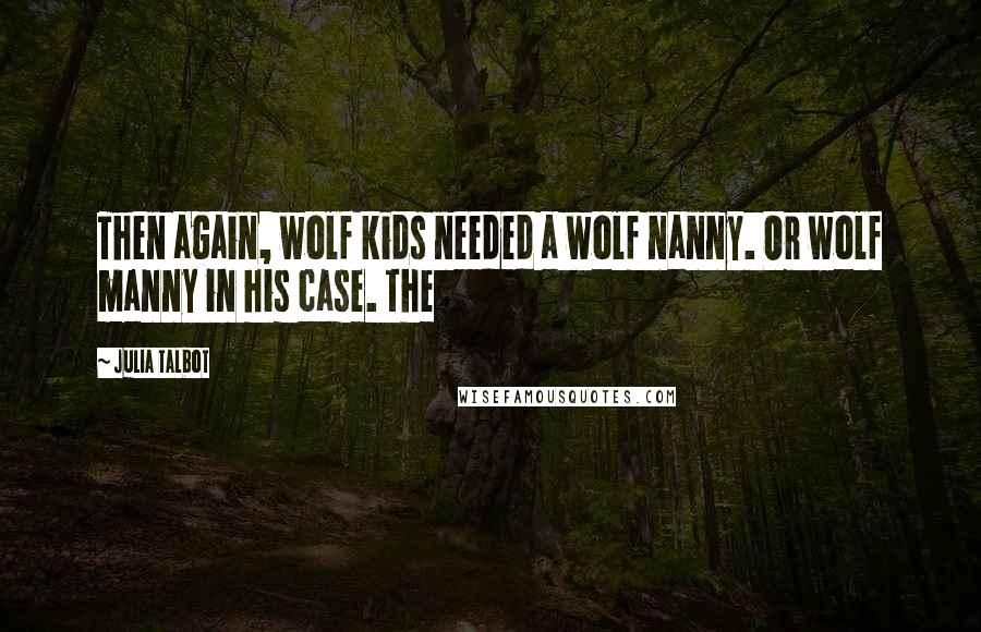 Julia Talbot Quotes: Then again, wolf kids needed a wolf nanny. Or wolf manny in his case. The