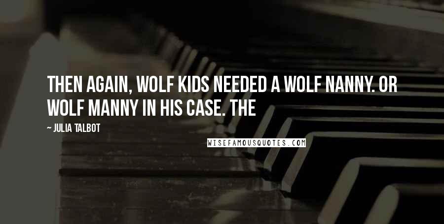 Julia Talbot Quotes: Then again, wolf kids needed a wolf nanny. Or wolf manny in his case. The