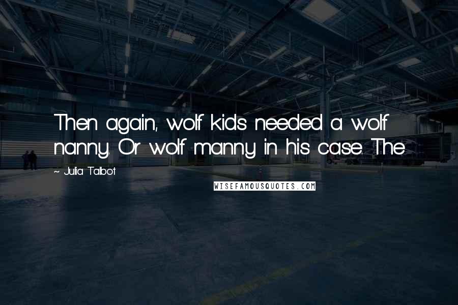 Julia Talbot Quotes: Then again, wolf kids needed a wolf nanny. Or wolf manny in his case. The