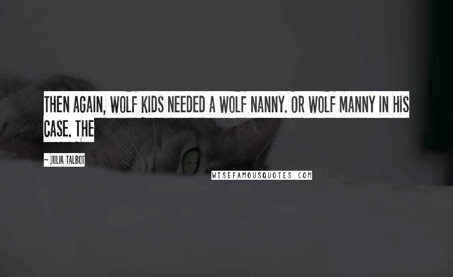 Julia Talbot Quotes: Then again, wolf kids needed a wolf nanny. Or wolf manny in his case. The