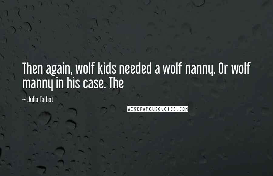 Julia Talbot Quotes: Then again, wolf kids needed a wolf nanny. Or wolf manny in his case. The