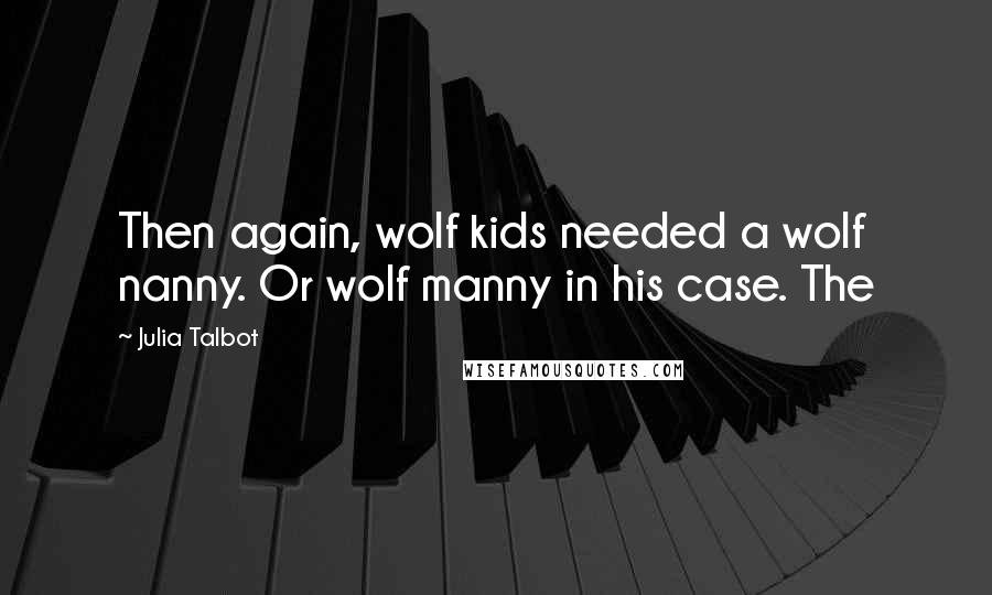 Julia Talbot Quotes: Then again, wolf kids needed a wolf nanny. Or wolf manny in his case. The
