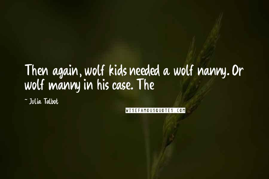 Julia Talbot Quotes: Then again, wolf kids needed a wolf nanny. Or wolf manny in his case. The